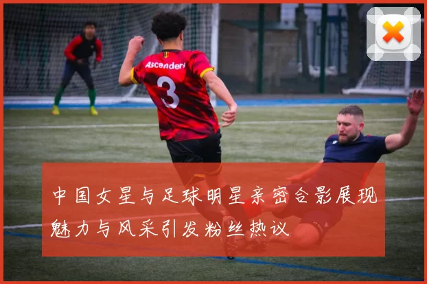 中国女星与足球明星亲密合影展现魅力与风采引发粉丝热议