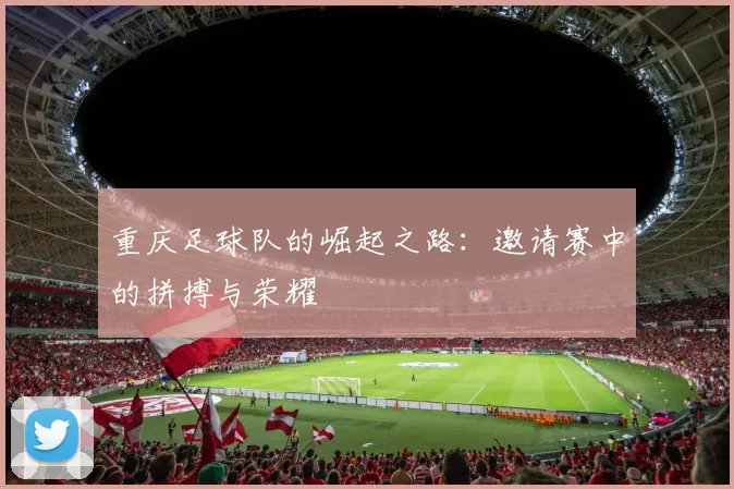 重庆足球队的崛起之路：邀请赛中的拼搏与荣耀