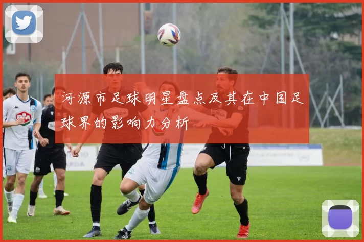 河源市足球明星盘点及其在中国足球界的影响力分析