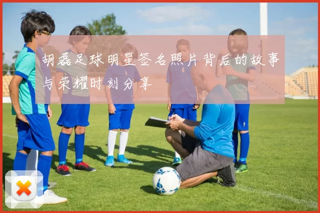 胡磊足球明星签名照片背后的故事与荣耀时刻分享
