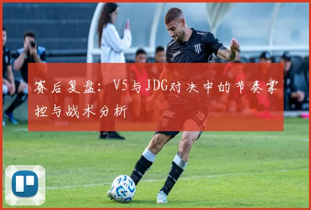 赛后复盘：V5与JDG对决中的节奏掌控与战术分析