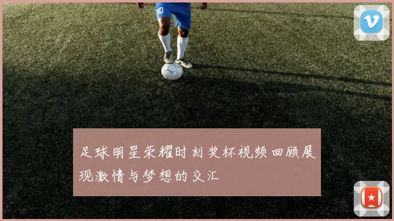 足球明星荣耀时刻奖杯视频回顾展现激情与梦想的交汇