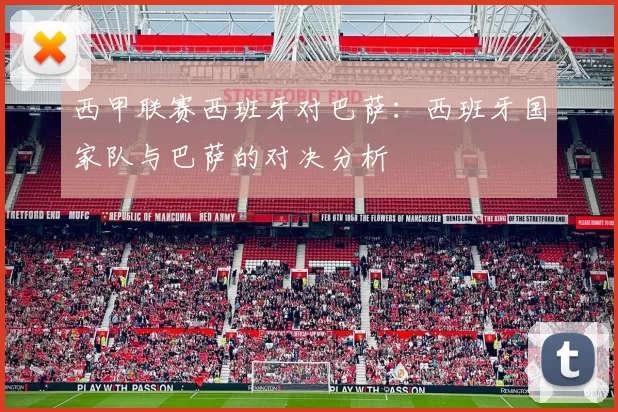 西甲联赛西班牙对巴萨：西班牙国家队与巴萨的对决分析