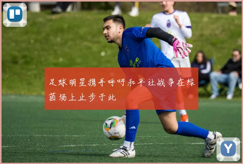足球明星携手呼吁和平让战争在绿茵场上止步于此