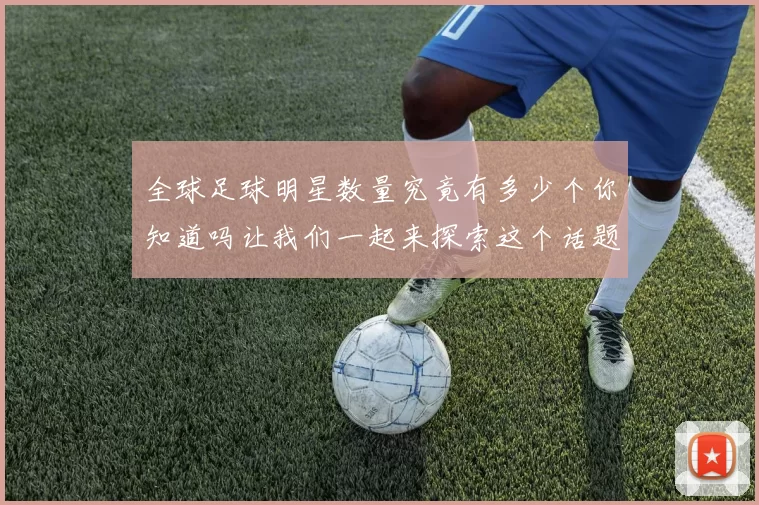 全球足球明星数量究竟有多少个你知道吗让我们一起来探索这个话题