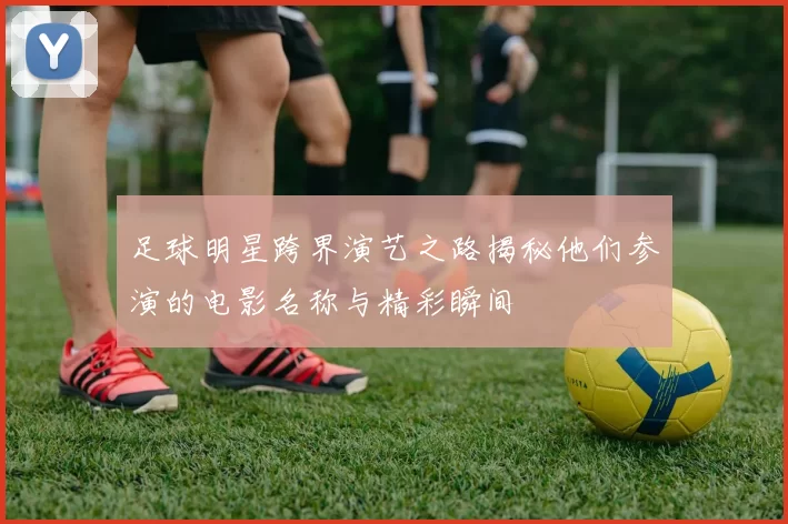足球明星跨界演艺之路揭秘他们参演的电影名称与精彩瞬间