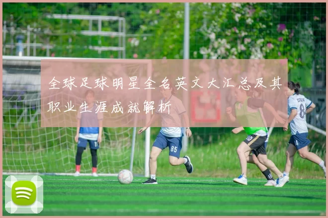 全球足球明星全名英文大汇总及其职业生涯成就解析