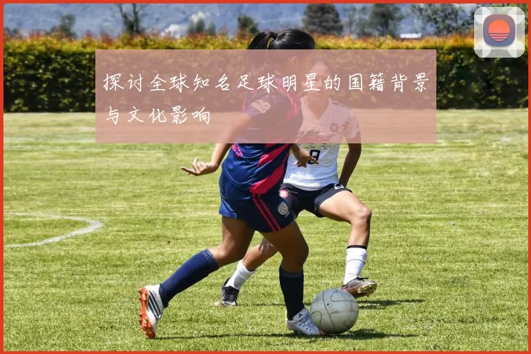 探讨全球知名足球明星的国籍背景与文化影响
