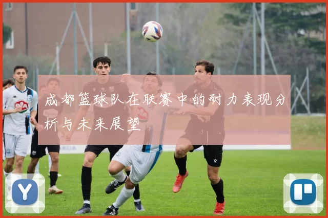 成都篮球队在联赛中的耐力表现分析与未来展望
