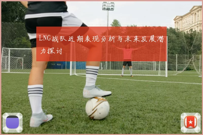 LNG战队近期表现分析与未来发展潜力探讨