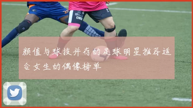 颜值与球技并存的足球明星推荐适合女生的偶像榜单