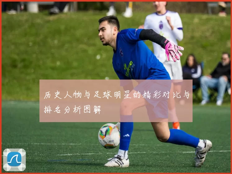 历史人物与足球明星的精彩对比与排名分析图解