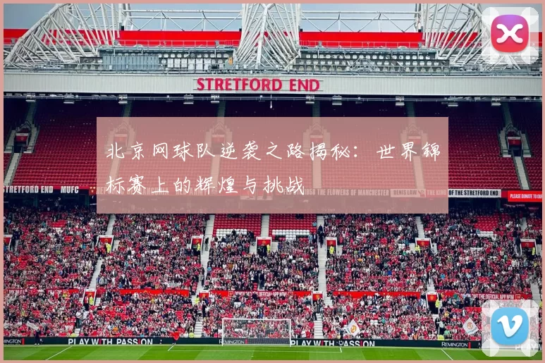 北京网球队逆袭之路揭秘：世界锦标赛上的辉煌与挑战