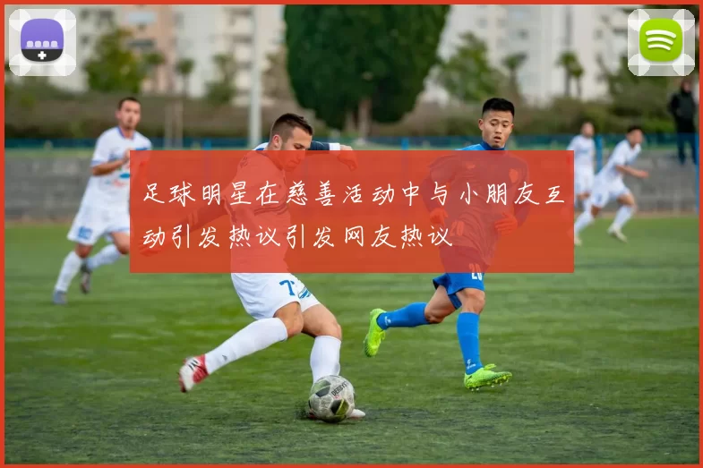 足球明星在慈善活动中与小朋友互动引发热议引发网友热议