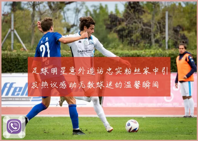 足球明星意外造访忠实粉丝家中引发热议感动无数球迷的温馨瞬间