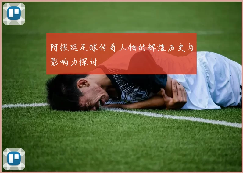 阿根廷足球传奇人物的辉煌历史与影响力探讨