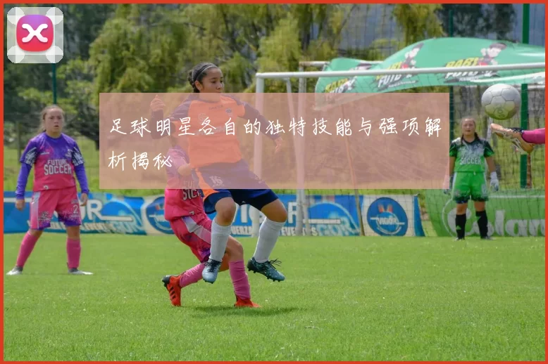 足球明星各自的独特技能与强项解析揭秘