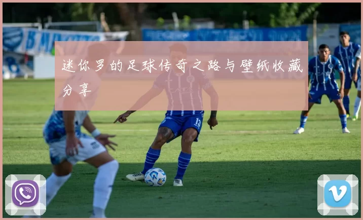 迷你罗的足球传奇之路与壁纸收藏分享