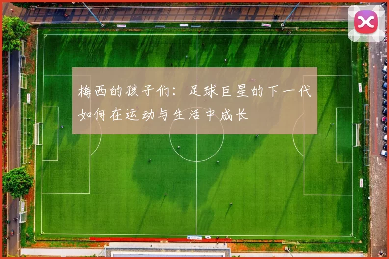 梅西的孩子们：足球巨星的下一代如何在运动与生活中成长