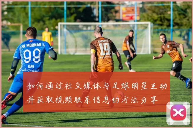 如何通过社交媒体与足球明星互动并获取视频联系信息的方法分享