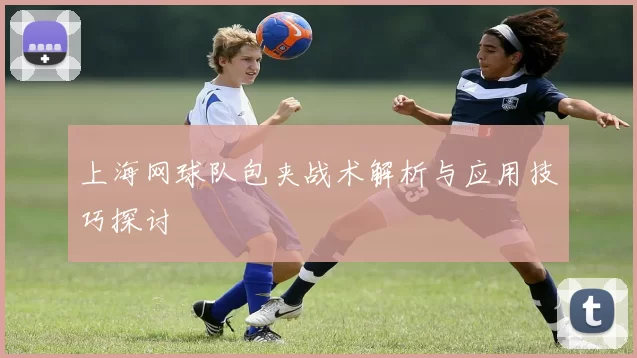上海网球队包夹战术解析与应用技巧探讨