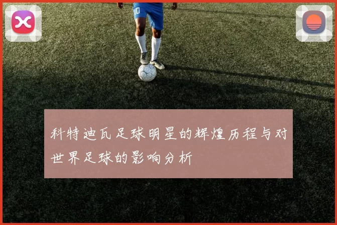 科特迪瓦足球明星的辉煌历程与对世界足球的影响分析