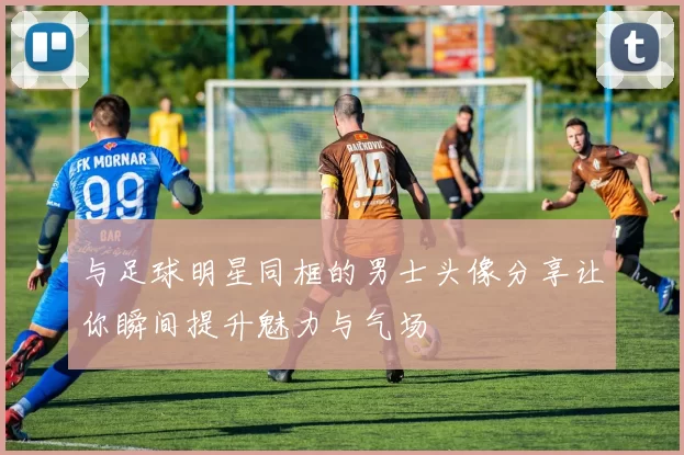 与足球明星同框的男士头像分享让你瞬间提升魅力与气场