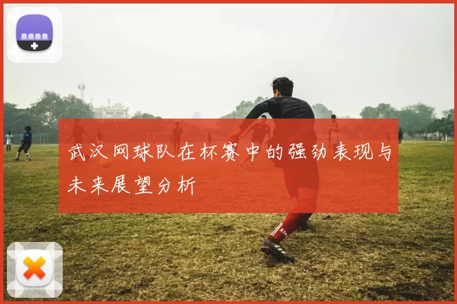 武汉网球队在杯赛中的强劲表现与未来展望分析
