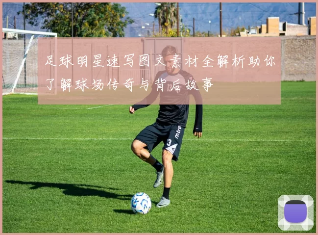 足球明星速写图文素材全解析助你了解球场传奇与背后故事