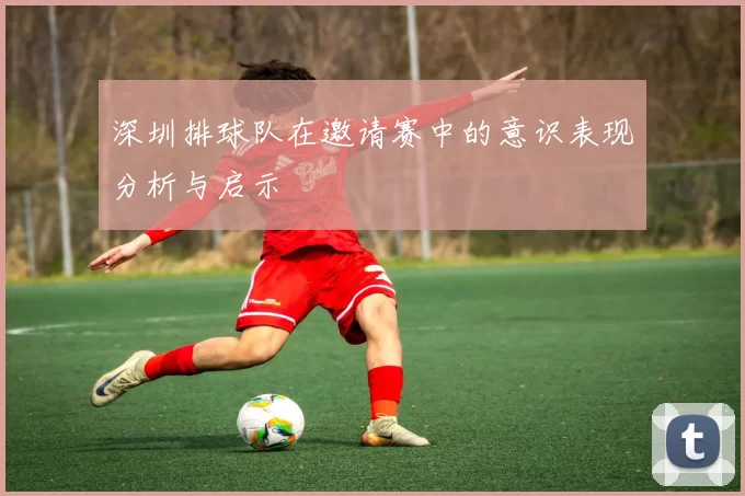 深圳排球队在邀请赛中的意识表现分析与启示
