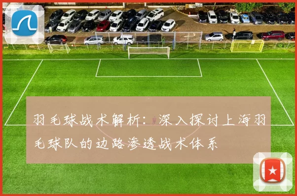 羽毛球战术解析：深入探讨上海羽毛球队的边路渗透战术体系