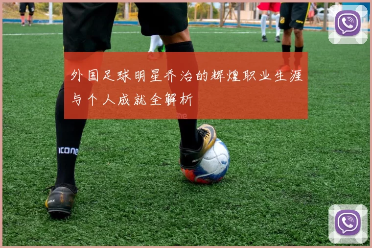 外国足球明星乔治的辉煌职业生涯与个人成就全解析