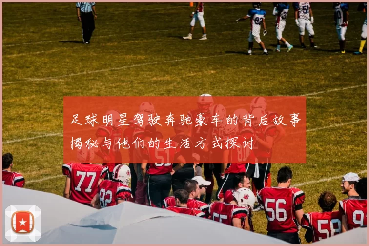 足球明星驾驶奔驰豪车的背后故事揭秘与他们的生活方式探讨