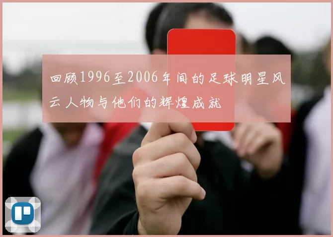 回顾1996至2006年间的足球明星风云人物与他们的辉煌成就